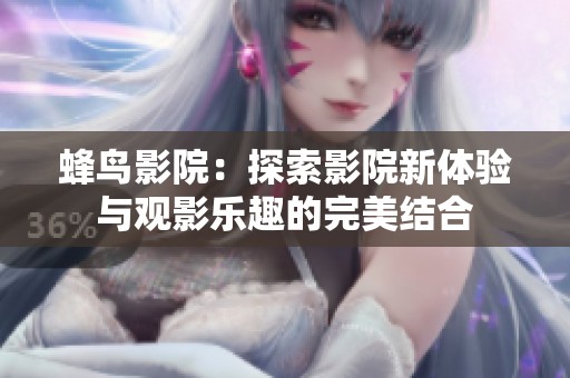 蜂鸟影院：探索影院新体验与观影乐趣的完美结合