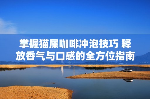 掌握猫屎咖啡冲泡技巧 释放香气与口感的全方位指南