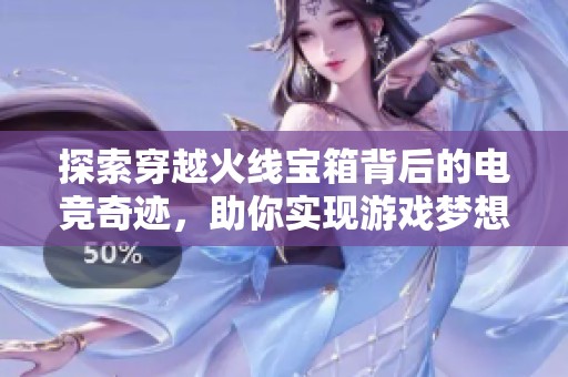 探索穿越火线宝箱背后的电竞奇迹，助你实现游戏梦想