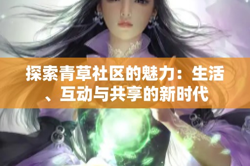 探索青草社区的魅力：生活、互动与共享的新时代