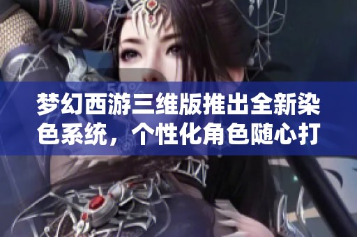 梦幻西游三维版推出全新染色系统，个性化角色随心打造