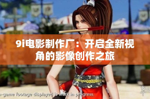 9i电影制作厂：开启全新视角的影像创作之旅