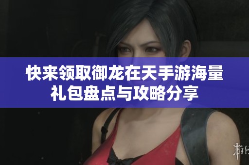 快来领取御龙在天手游海量礼包盘点与攻略分享