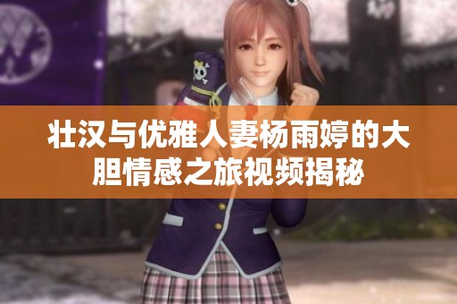 壮汉与优雅人妻杨雨婷的大胆情感之旅视频揭秘