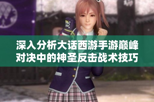 深入分析大话西游手游巅峰对决中的神圣反击战术技巧