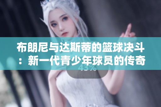 布朗尼与达斯蒂的篮球决斗：新一代青少年球员的传奇对抗