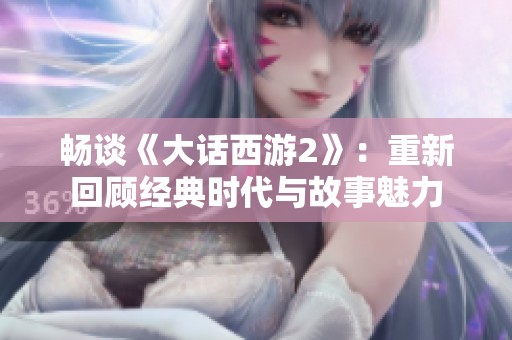 畅谈《大话西游2》：重新回顾经典时代与故事魅力