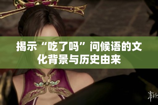 揭示“吃了吗”问候语的文化背景与历史由来