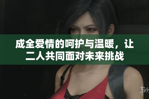 成全爱情的呵护与温暖，让二人共同面对未来挑战