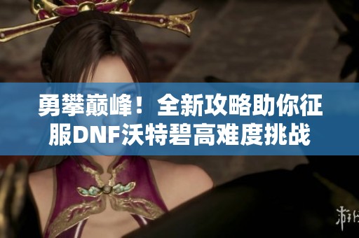 勇攀巅峰！全新攻略助你征服DNF沃特碧高难度挑战