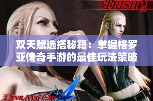双天赋选搭秘籍：掌握格罗亚传奇手游的最佳玩法策略