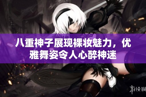 八重神子展现裸妆魅力，优雅舞姿令人心醉神迷