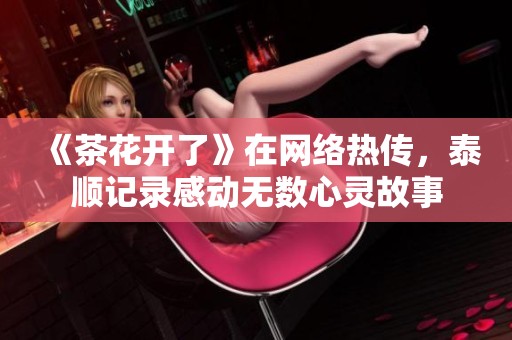 《茶花开了》在网络热传，泰顺记录感动无数心灵故事