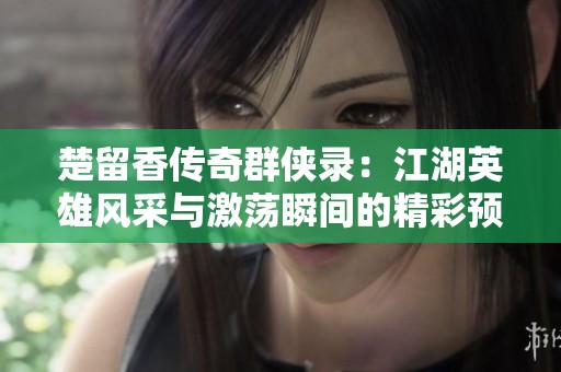 楚留香传奇群侠录：江湖英雄风采与激荡瞬间的精彩预览