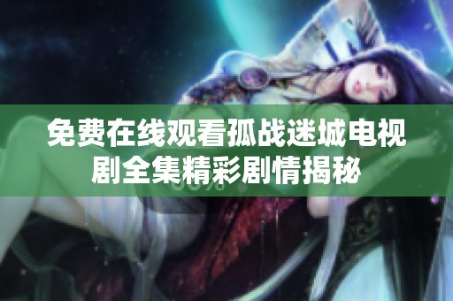 免费在线观看孤战迷城电视剧全集精彩剧情揭秘
