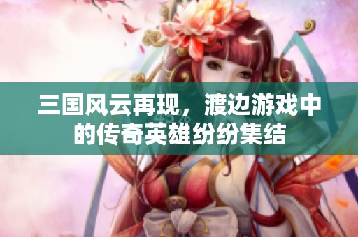 三国风云再现，渡边游戏中的传奇英雄纷纷集结