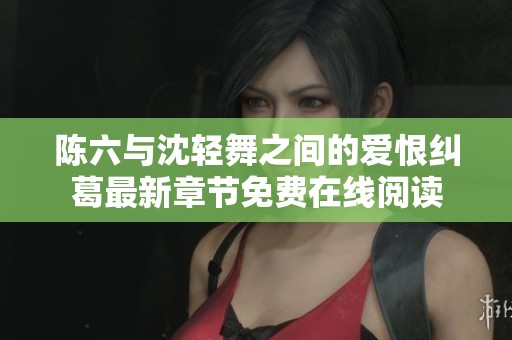 陈六与沈轻舞之间的爱恨纠葛最新章节免费在线阅读
