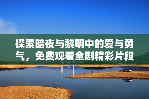 探索暗夜与黎明中的爱与勇气，免费观看全剧精彩片段
