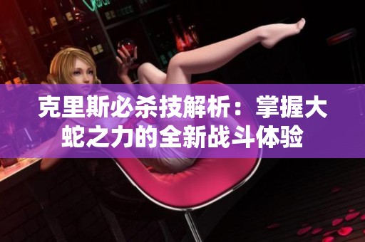 克里斯必杀技解析：掌握大蛇之力的全新战斗体验