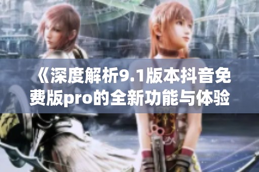 《深度解析9.1版本抖音免费版pro的全新功能与体验》