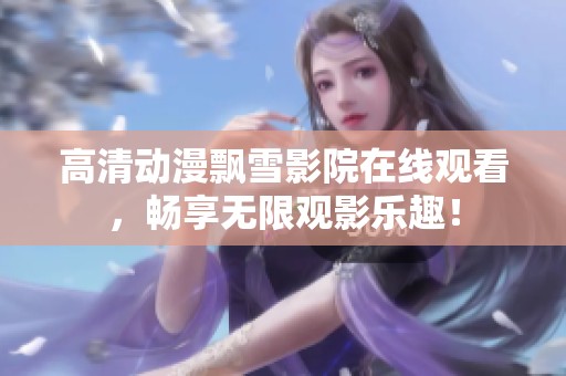 高清动漫飘雪影院在线观看，畅享无限观影乐趣！
