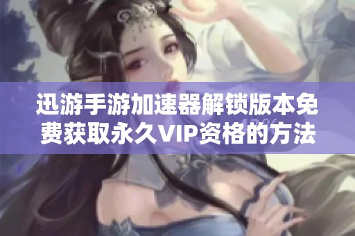 迅游手游加速器解锁版本免费获取永久VIP资格的方法分享