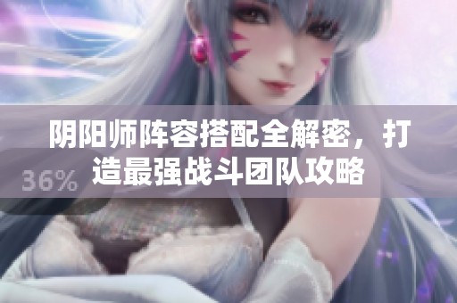 阴阳师阵容搭配全解密，打造最强战斗团队攻略