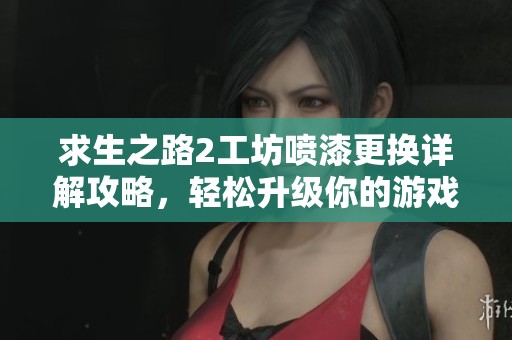 求生之路2工坊喷漆更换详解攻略，轻松升级你的游戏体验