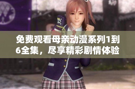 免费观看母亲动漫系列1到6全集，尽享精彩剧情体验