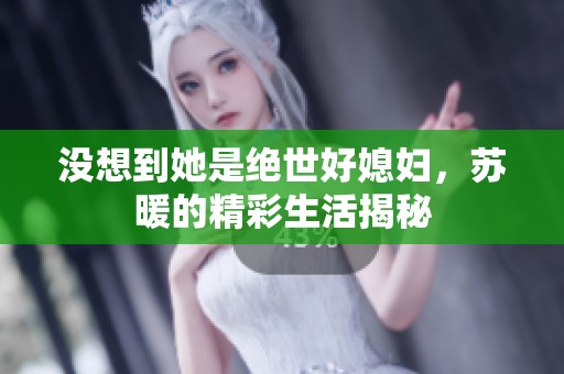 没想到她是绝世好媳妇，苏暖的精彩生活揭秘