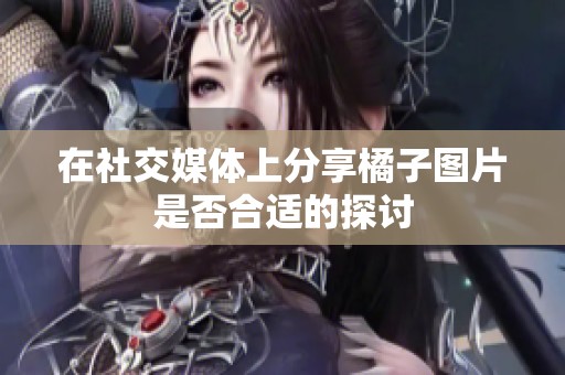 在社交媒体上分享橘子图片是否合适的探讨