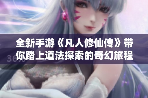 全新手游《凡人修仙传》带你踏上道法探索的奇幻旅程