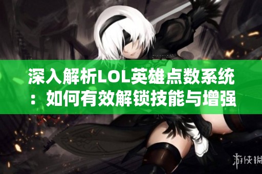 深入解析LOL英雄点数系统：如何有效解锁技能与增强战斗力