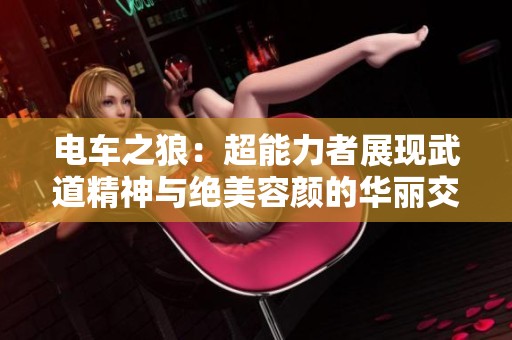 电车之狼：超能力者展现武道精神与绝美容颜的华丽交融