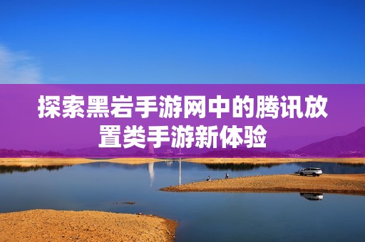 探索黑岩手游网中的腾讯放置类手游新体验