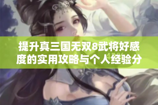 提升真三国无双8武将好感度的实用攻略与个人经验分享