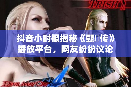 抖音小时报揭秘《甄嬛传》播放平台，网友纷纷议论