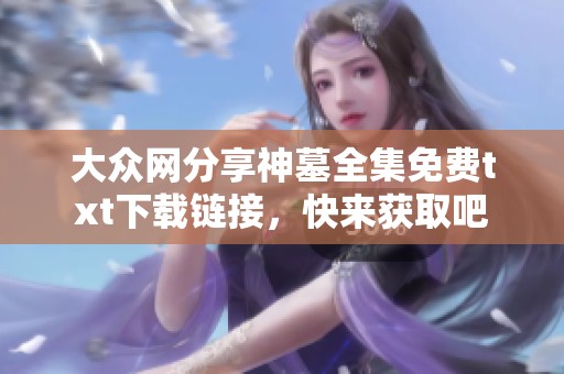 大众网分享神墓全集免费txt下载链接，快来获取吧
