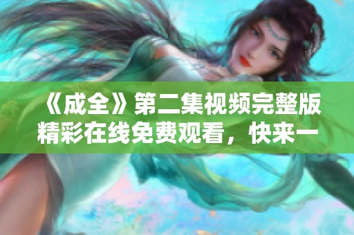《成全》第二集视频完整版精彩在线免费观看，快来一同欣赏吧
