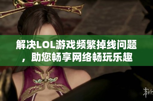 解决LOL游戏频繁掉线问题，助您畅享网络畅玩乐趣