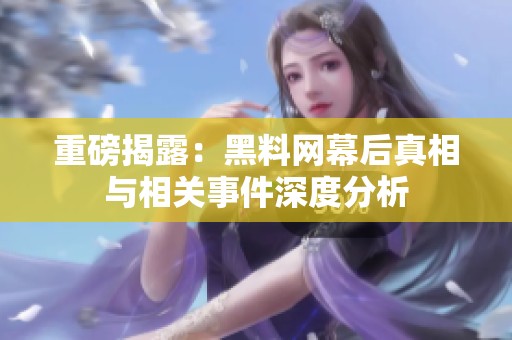 重磅揭露：黑料网幕后真相与相关事件深度分析