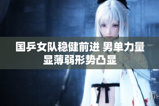 国乒女队稳健前进 男单力量显薄弱形势凸显