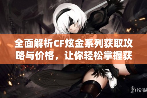 全面解析CF炫金系列获取攻略与价格，让你轻松掌握获取方法