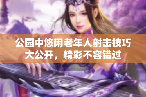 公园中悠闲老年人射击技巧大公开，精彩不容错过