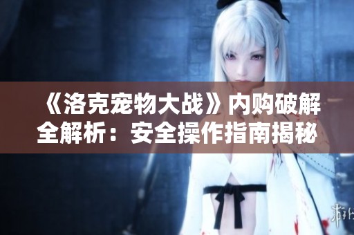 《洛克宠物大战》内购破解全解析：安全操作指南揭秘