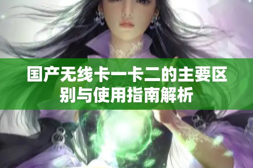 国产无线卡一卡二的主要区别与使用指南解析