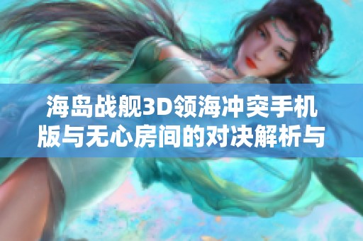 海岛战舰3D领海冲突手机版与无心房间的对决解析与比较