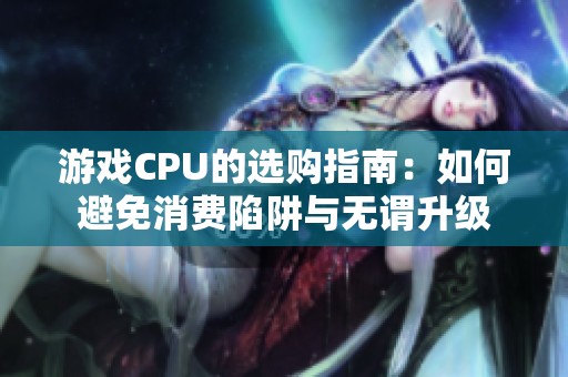 游戏CPU的选购指南：如何避免消费陷阱与无谓升级