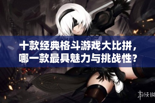 十款经典格斗游戏大比拼，哪一款最具魅力与挑战性？