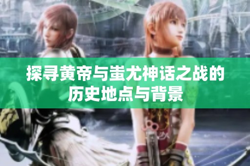 探寻黄帝与蚩尤神话之战的历史地点与背景